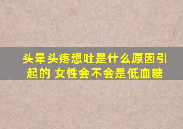 头晕头疼想吐是什么原因引起的 女性会不会是低血糖